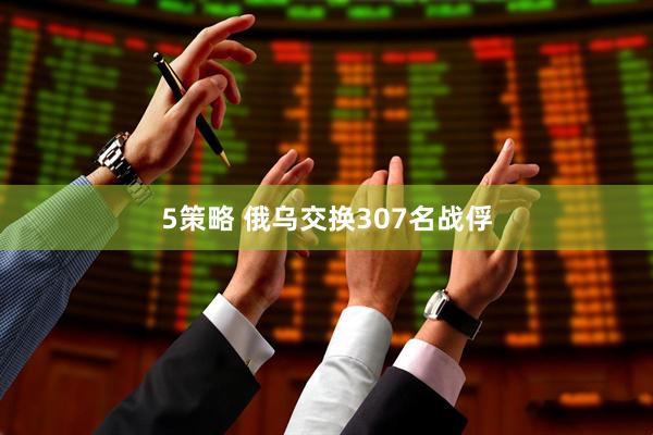 5策略 俄乌交换307名战俘