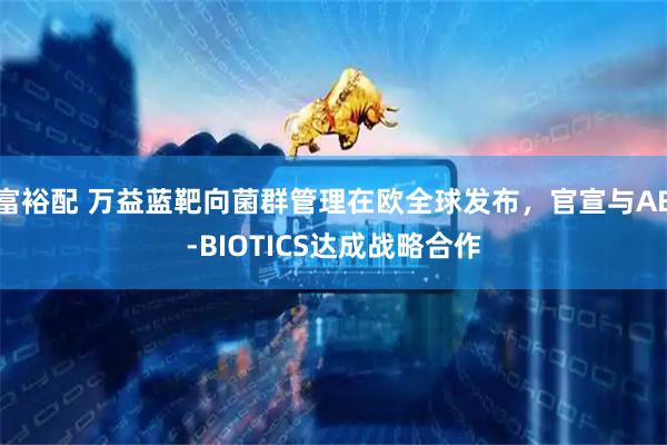 富裕配 万益蓝靶向菌群管理在欧全球发布，官宣与AB-BIOTICS达成战略合作
