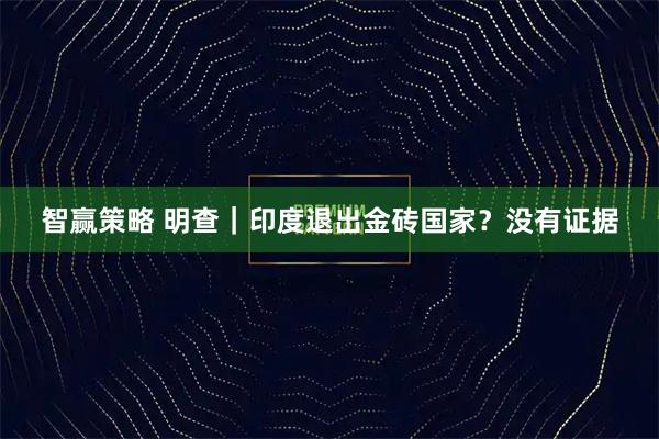 智赢策略 明查｜印度退出金砖国家？没有证据