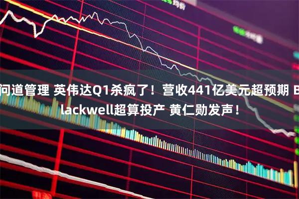 问道管理 英伟达Q1杀疯了！营收441亿美元超预期 Blackwell超算投产 黄仁勋发声！