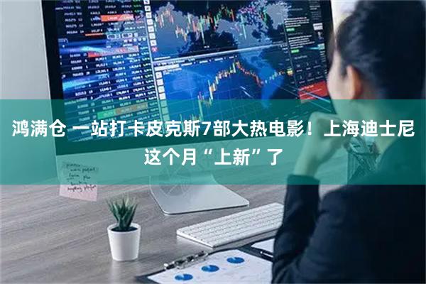 鸿满仓 一站打卡皮克斯7部大热电影！上海迪士尼这个月“上新”了