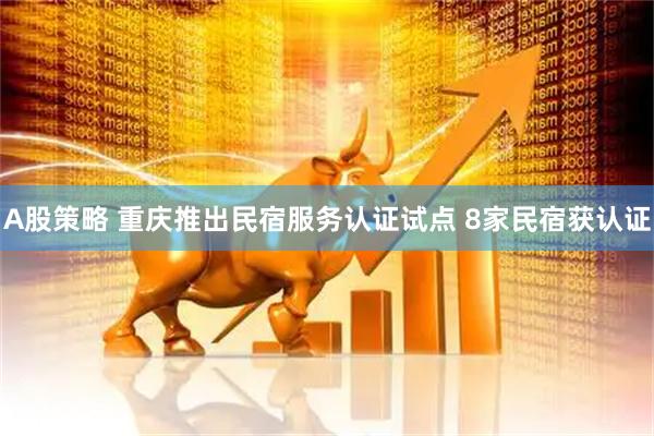 A股策略 重庆推出民宿服务认证试点 8家民宿获认证