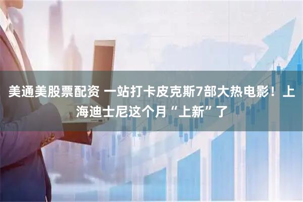 美通美股票配资 一站打卡皮克斯7部大热电影！上海迪士尼这个月“上新”了
