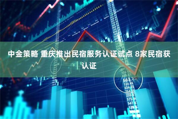 中金策略 重庆推出民宿服务认证试点 8家民宿获认证