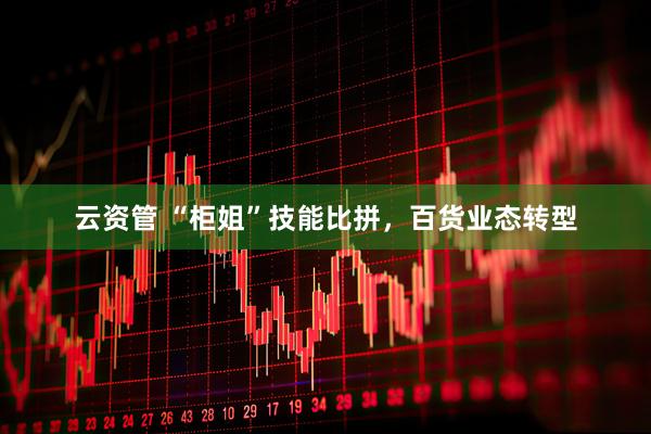 云资管 “柜姐”技能比拼，百货业态转型