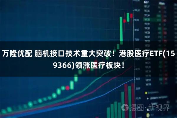 万隆优配 脑机接口技术重大突破！港股医疗ETF(159366)领涨医疗板块！