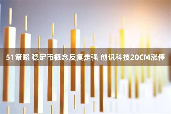51策略 稳定币概念反复走强 创识科技20CM涨停