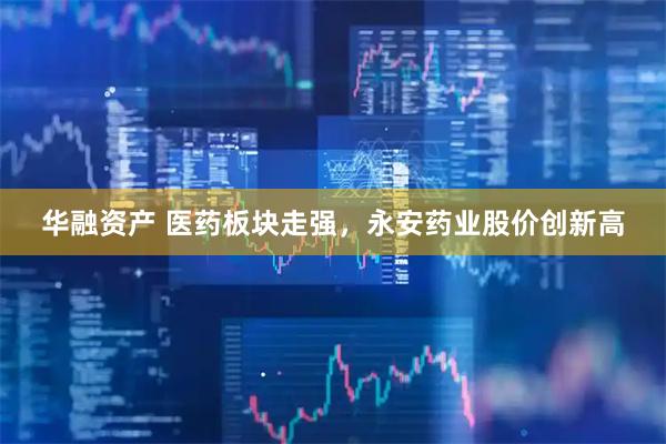 华融资产 医药板块走强，永安药业股价创新高