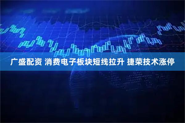 广盛配资 消费电子板块短线拉升 捷荣技术涨停