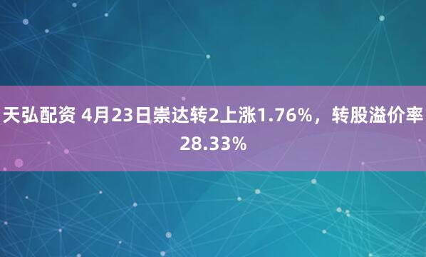 天弘配资 4月23日崇达转2上涨1.76%，转股溢价率28.33%