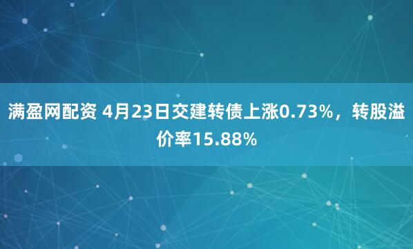 满盈网配资 4月23日交建转债上涨0.73%，转股溢价率15.88%