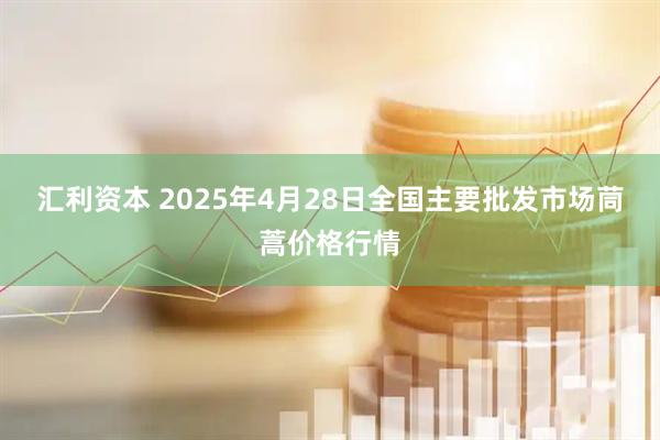 汇利资本 2025年4月28日全国主要批发市场茼蒿价格行情
