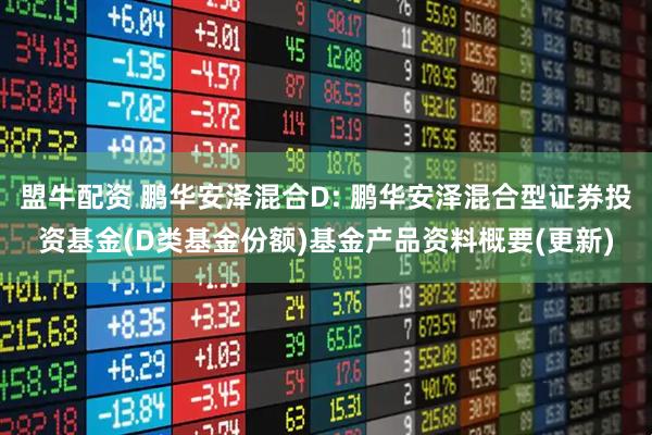盟牛配资 鹏华安泽混合D: 鹏华安泽混合型证券投资基金(D类基金份额)基金产品资料概要(更新)