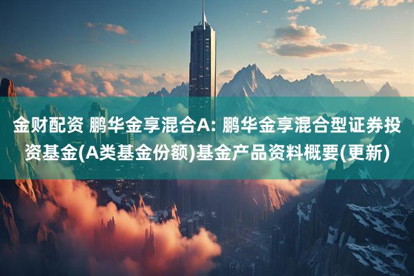 金财配资 鹏华金享混合A: 鹏华金享混合型证券投资基金(A类基金份额)基金产品资料概要(更新)