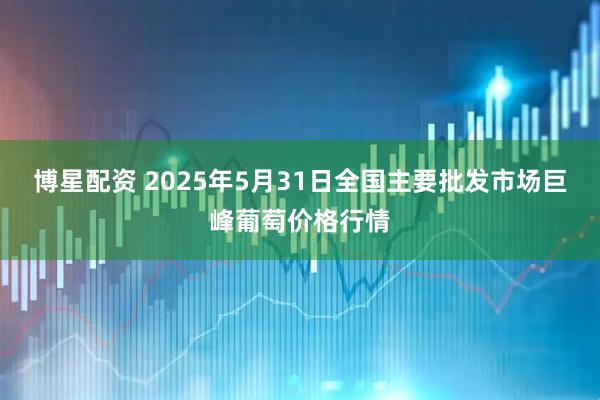 博星配资 2025年5月31日全国主要批发市场巨峰葡萄价格行情