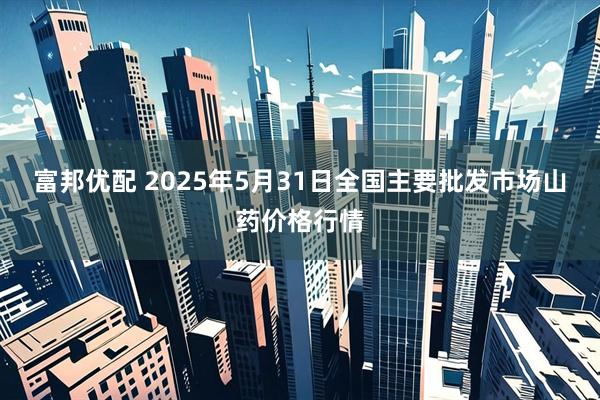 富邦优配 2025年5月31日全国主要批发市场山药价格行情