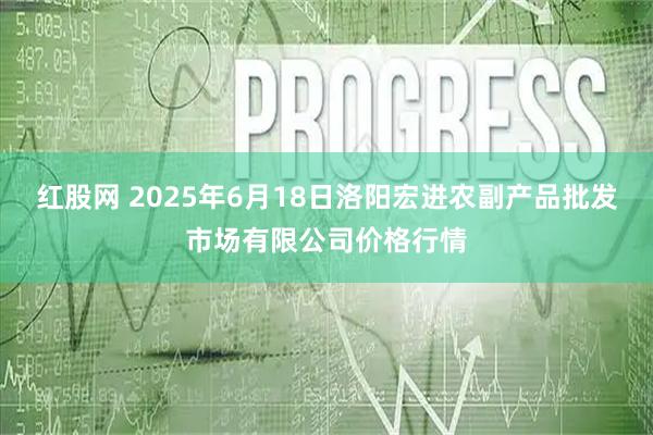 红股网 2025年6月18日洛阳宏进农副产品批发市场有限公司价格行情