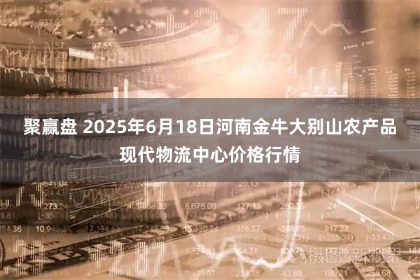 聚赢盘 2025年6月18日河南金牛大别山农产品现代物流中心价格行情