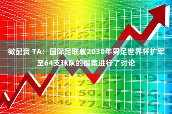 微配资 TA：国际足联就2030年男足世界杯扩军至64支球队的提案进行了讨论