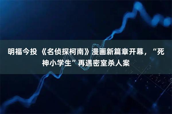 明福今投 《名侦探柯南》漫画新篇章开幕，“死神小学生”再遇密室杀人案