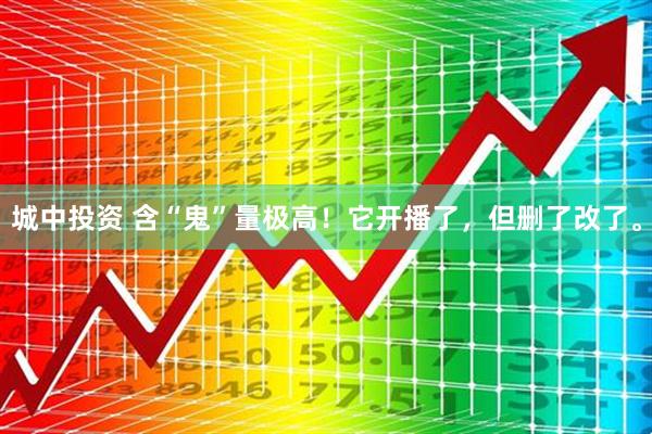 城中投资 含“鬼”量极高！它开播了，但删了改了。