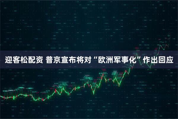 迎客松配资 普京宣布将对“欧洲军事化”作出回应