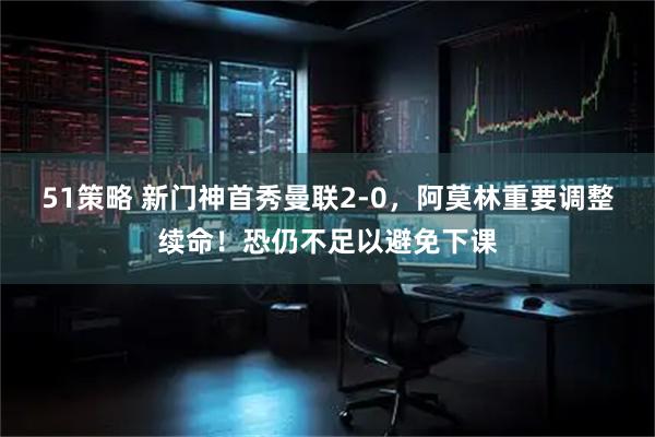 51策略 新门神首秀曼联2-0，阿莫林重要调整续命！恐仍不足以避免下课