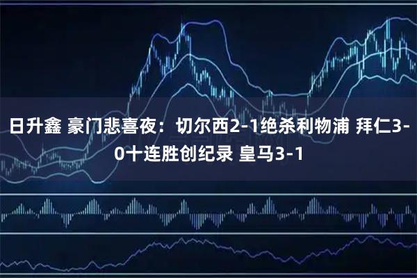 日升鑫 豪门悲喜夜：切尔西2-1绝杀利物浦 拜仁3-0十连胜创纪录 皇马3-1