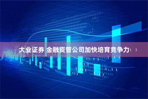 大业证券 金融资管公司加快培育竞争力