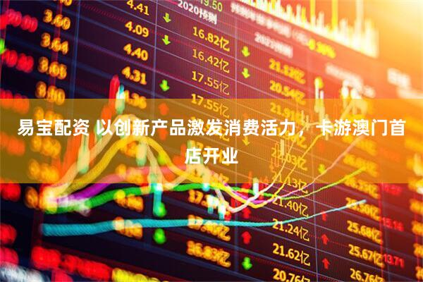易宝配资 以创新产品激发消费活力，卡游澳门首店开业