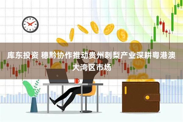 库东投资 穗黔协作推动贵州刺梨产业深耕粤港澳大湾区市场