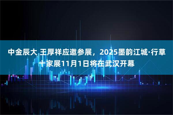中金辰大 王厚祥应邀参展，2025墨韵江城·行草十家展11月1日将在武汉开幕