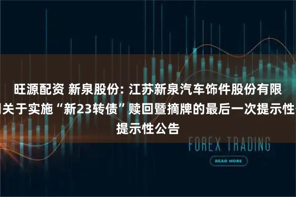 旺源配资 新泉股份: 江苏新泉汽车饰件股份有限公司关于实施“新23转债”赎回暨摘牌的最后一次提示性公告