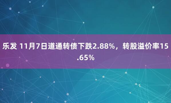 乐发 11月7日道通转债下跌2.88%，转股溢价率15.65%