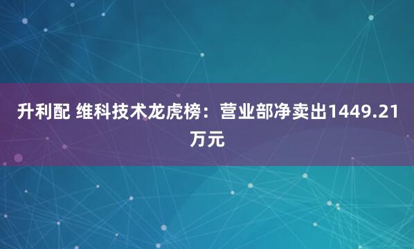升利配 维科技术龙虎榜：营业部净卖出1449.21万元