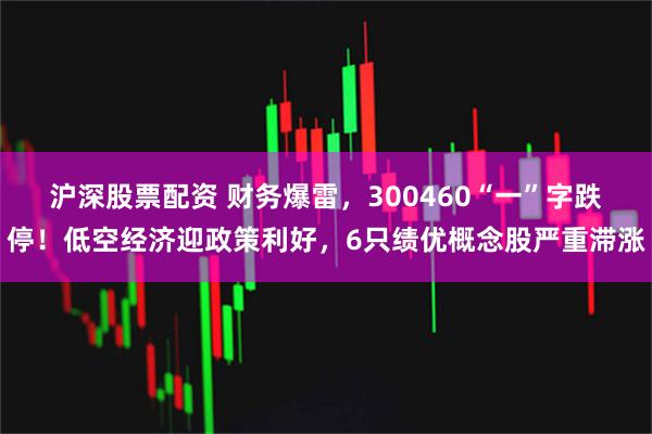 沪深股票配资 财务爆雷，300460“一”字跌停！低空经济迎政策利好，6只绩优概念股严重滞涨