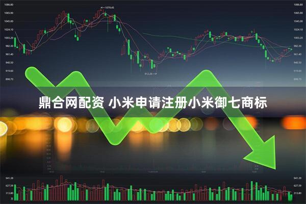 鼎合网配资 小米申请注册小米御七商标