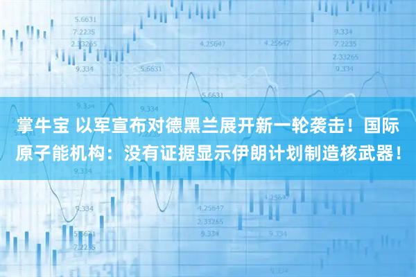 掌牛宝 以军宣布对德黑兰展开新一轮袭击！国际原子能机构：没有证据显示伊朗计划制造核武器！