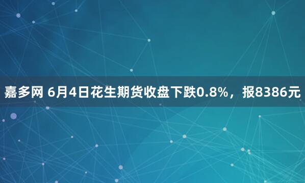 嘉多网 6月4日花生期货收盘下跌0.8%，报8386元