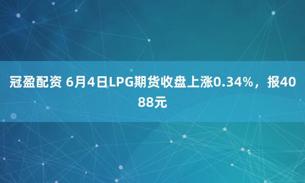 冠盈配资 6月4日LPG期货收盘上涨0.34%，报4088元