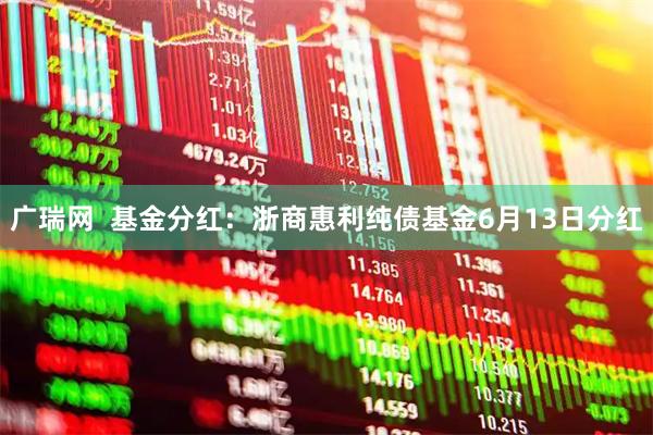 广瑞网  基金分红：浙商惠利纯债基金6月13日分红