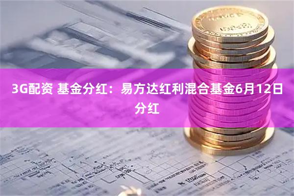 3G配资 基金分红：易方达红利混合基金6月12日分红