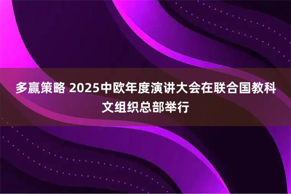 多赢策略 2025中欧年度演讲大会在联合国教科文组织总部举行