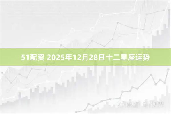 51配资 2025年12月28日十二星座运势