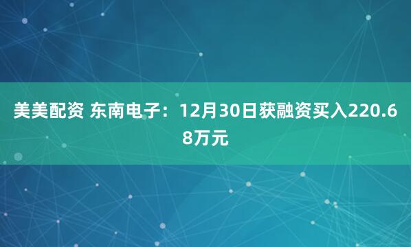 美美配资 东南电子：12月30日获融资买入220.68万元