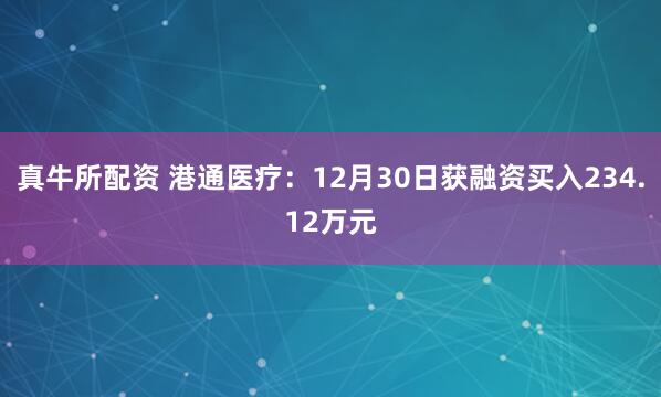 真牛所配资 港通医疗：12月30日获融资买入234.12万元