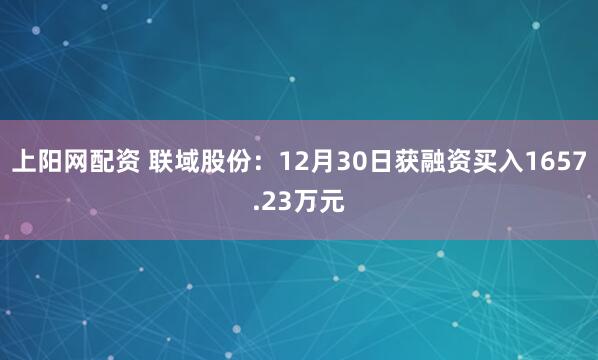 上阳网配资 联域股份：12月30日获融资买入1657.23万元