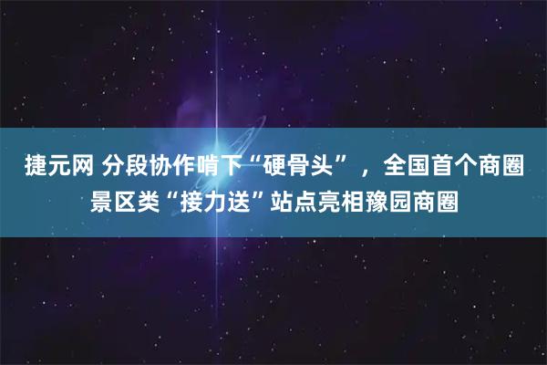 捷元网 分段协作啃下“硬骨头” ，全国首个商圈景区类“接力送”站点亮相豫园商圈