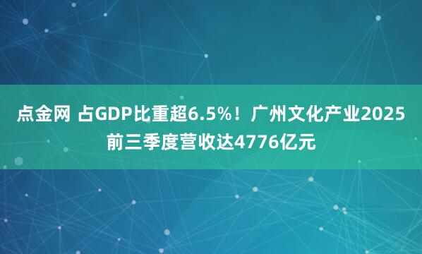 点金网 占GDP比重超6.5%！广州文化产业2025前三季度营收达4776亿元