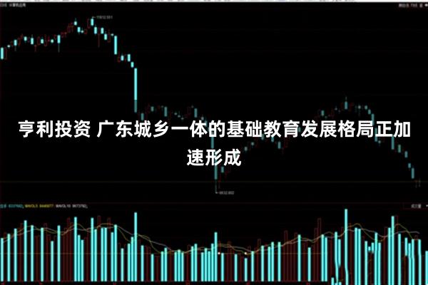 亨利投资 广东城乡一体的基础教育发展格局正加速形成
